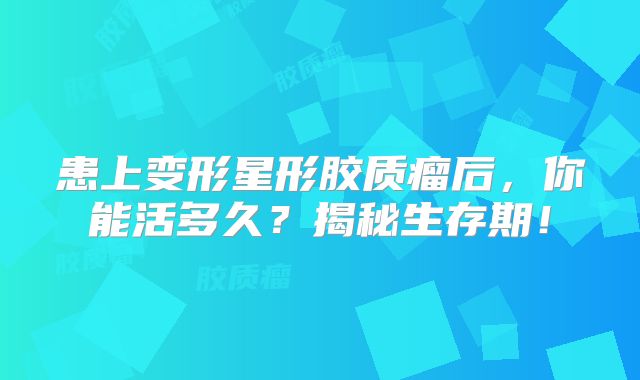 患上变形星形胶质瘤后，你能活多久？揭秘生存期！