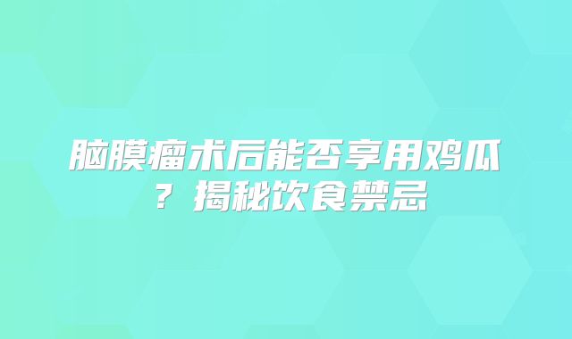 脑膜瘤术后能否享用鸡瓜？揭秘饮食禁忌