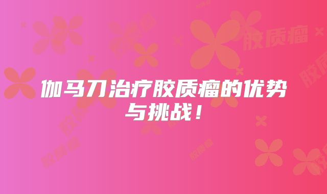 伽马刀治疗胶质瘤的优势与挑战！