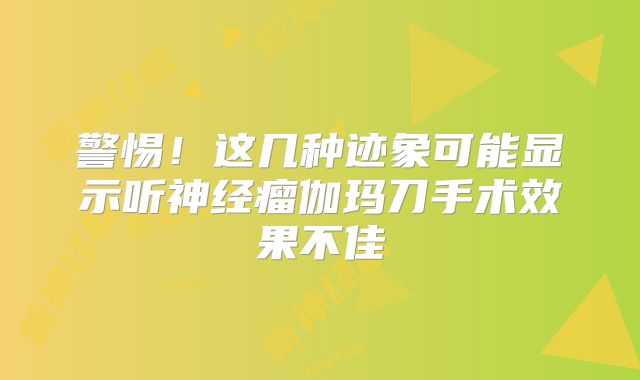 警惕！这几种迹象可能显示听神经瘤伽玛刀手术效果不佳