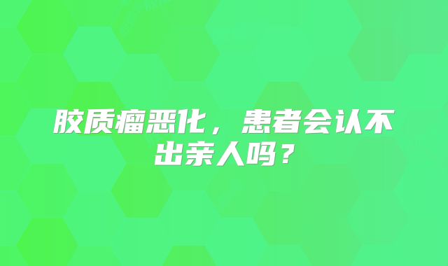 胶质瘤恶化，患者会认不出亲人吗？