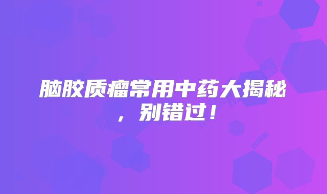 脑胶质瘤常用中药大揭秘，别错过！