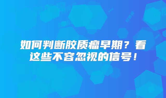 如何判断胶质瘤早期？看这些不容忽视的信号！