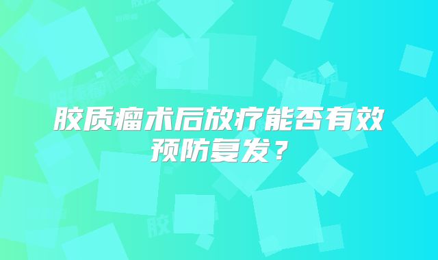 胶质瘤术后放疗能否有效预防复发？
