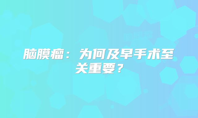 脑膜瘤：为何及早手术至关重要？