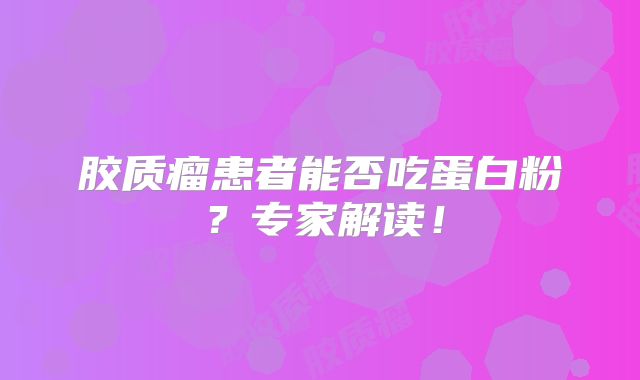 胶质瘤患者能否吃蛋白粉？专家解读！
