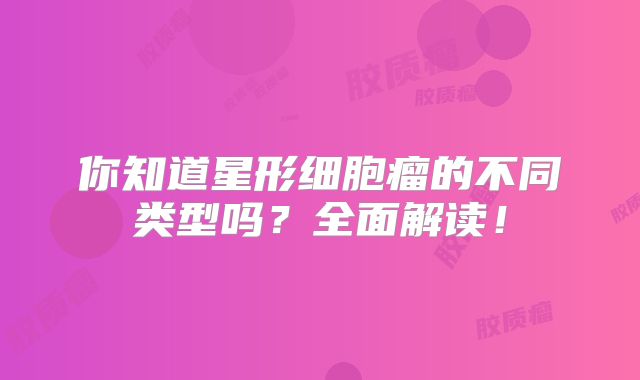 你知道星形细胞瘤的不同类型吗？全面解读！