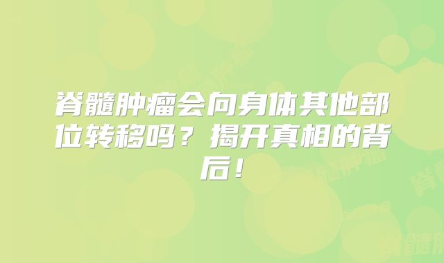 脊髓肿瘤会向身体其他部位转移吗？揭开真相的背后！