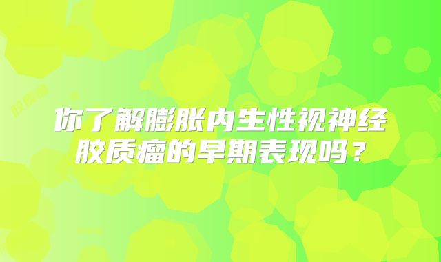你了解膨胀内生性视神经胶质瘤的早期表现吗？
