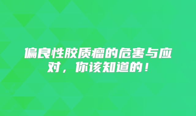 偏良性胶质瘤的危害与应对，你该知道的！
