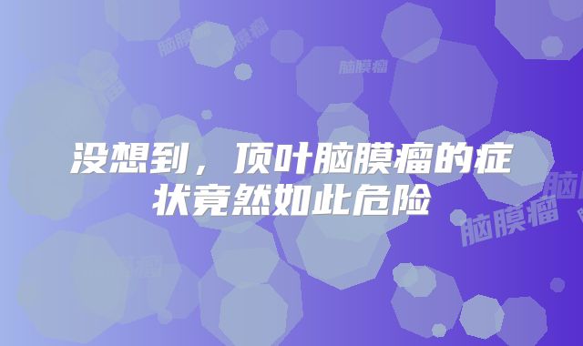 没想到，顶叶脑膜瘤的症状竟然如此危险