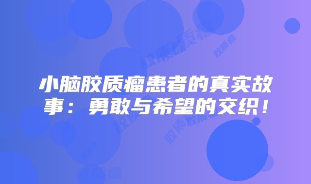 小脑胶质瘤患者的真实故事：勇敢与希望的交织！
