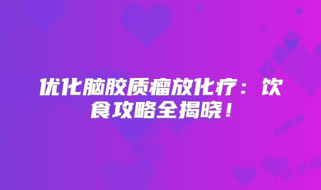 优化脑胶质瘤放化疗：饮食攻略全揭晓！