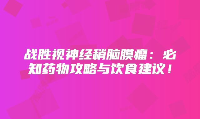 战胜视神经稍脑膜瘤：必知药物攻略与饮食建议！