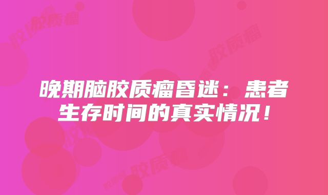 晚期脑胶质瘤昏迷：患者生存时间的真实情况！