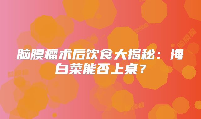 脑膜瘤术后饮食大揭秘：海白菜能否上桌？