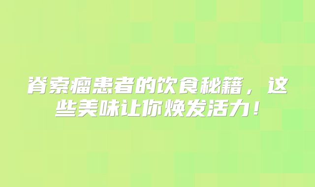 脊索瘤患者的饮食秘籍，这些美味让你焕发活力！