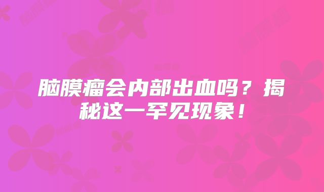 脑膜瘤会内部出血吗？揭秘这一罕见现象！