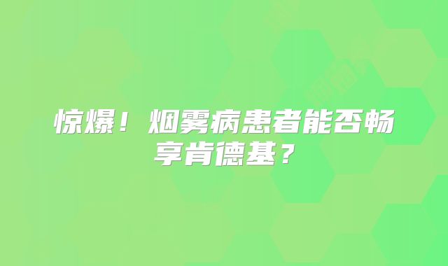 惊爆！烟雾病患者能否畅享肯德基？