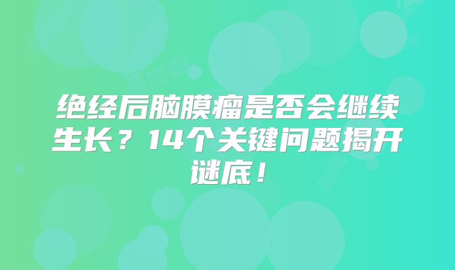 绝经后脑膜瘤是否会继续生长？14个关键问题揭开谜底！