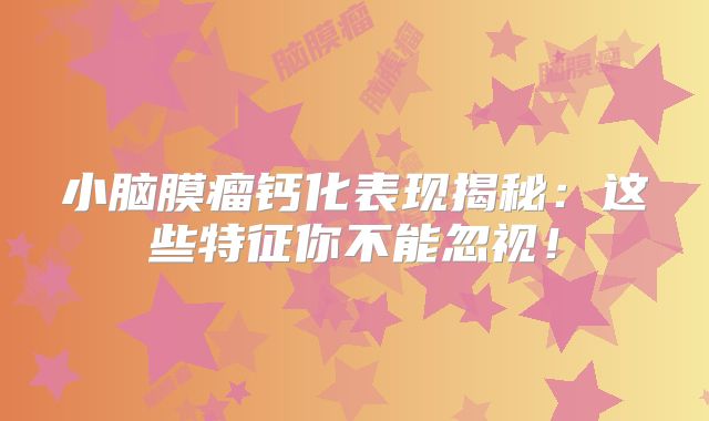 小脑膜瘤钙化表现揭秘：这些特征你不能忽视！