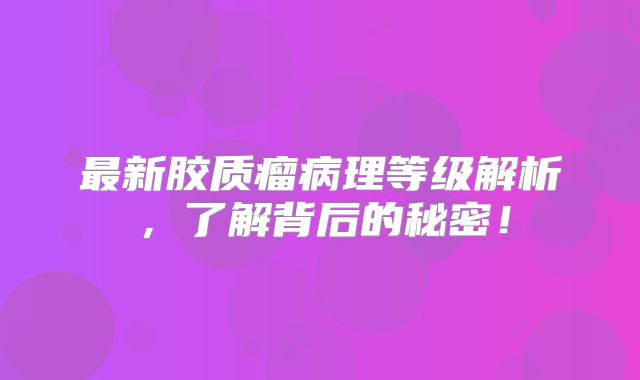 最新胶质瘤病理等级解析，了解背后的秘密！