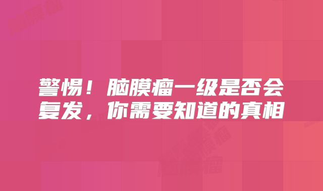 警惕！脑膜瘤一级是否会复发，你需要知道的真相