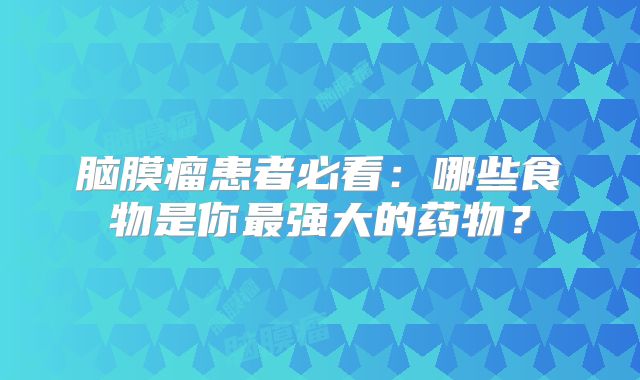 脑膜瘤患者必看：哪些食物是你最强大的药物？