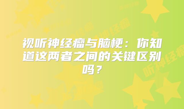 视听神经瘤与脑梗：你知道这两者之间的关键区别吗？