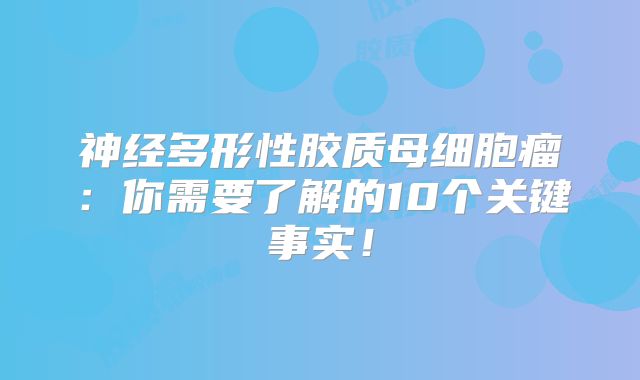 神经多形性胶质母细胞瘤：你需要了解的10个关键事实！