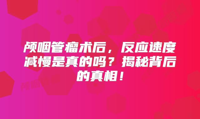 颅咽管瘤术后，反应速度减慢是真的吗？揭秘背后的真相！