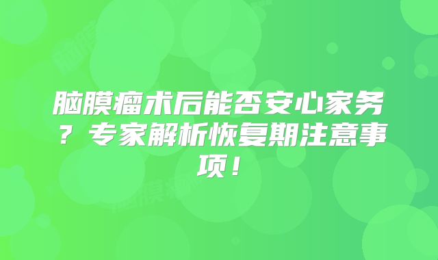 脑膜瘤术后能否安心家务？专家解析恢复期注意事项！