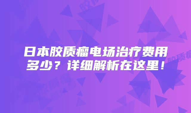 日本胶质瘤电场治疗费用多少？详细解析在这里！