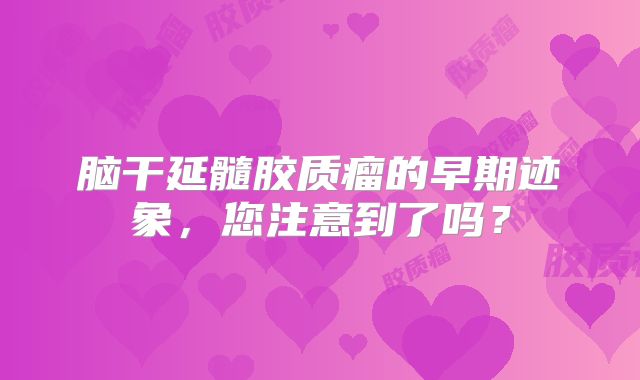 脑干延髓胶质瘤的早期迹象，您注意到了吗？