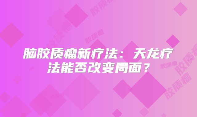 脑胶质瘤新疗法：天龙疗法能否改变局面？