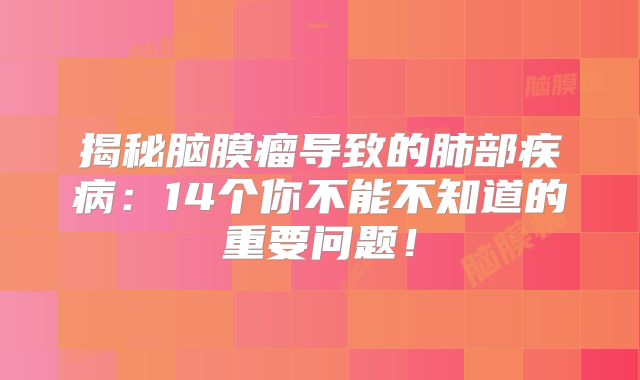 揭秘脑膜瘤导致的肺部疾病：14个你不能不知道的重要问题！