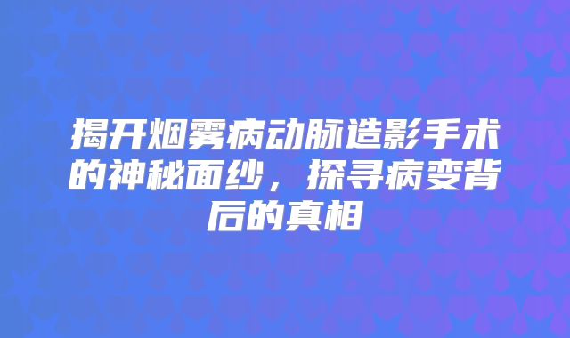 揭开烟雾病动脉造影手术的神秘面纱，探寻病变背后的真相