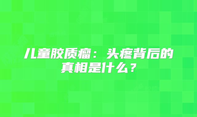 儿童胶质瘤：头疼背后的真相是什么？