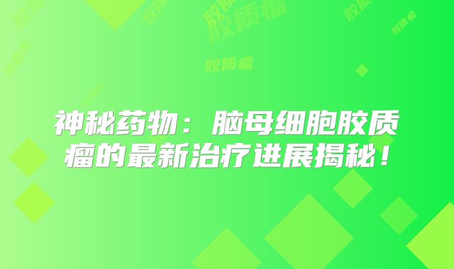 神秘药物：脑母细胞胶质瘤的最新治疗进展揭秘！