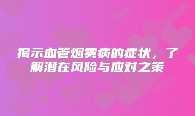 揭示血管烟雾病的症状，了解潜在风险与应对之策