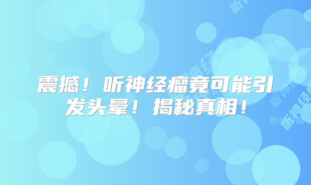 震撼！听神经瘤竟可能引发头晕！揭秘真相！