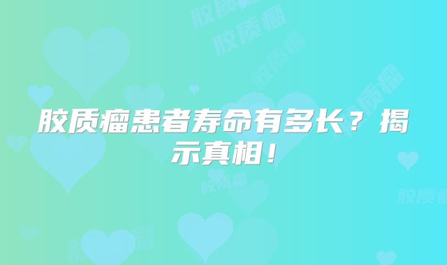 胶质瘤患者寿命有多长？揭示真相！