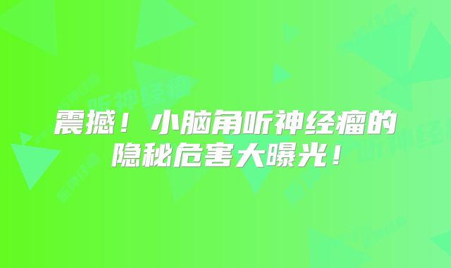震撼！小脑角听神经瘤的隐秘危害大曝光！