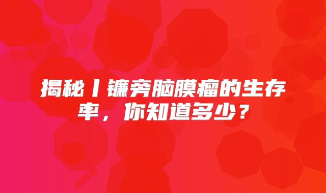 揭秘丨镰旁脑膜瘤的生存率，你知道多少？