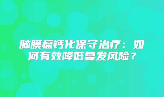 脑膜瘤钙化保守治疗：如何有效降低复发风险？