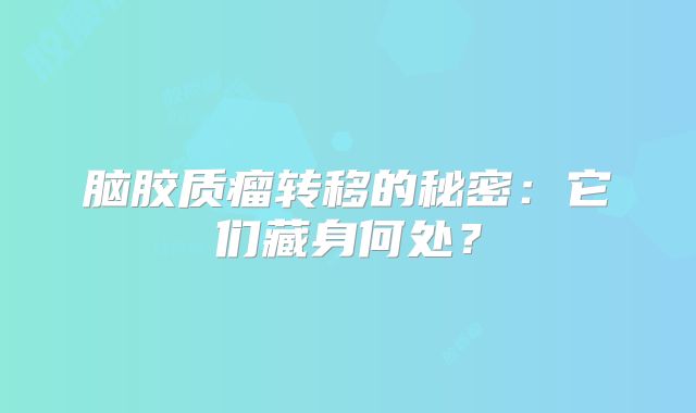 脑胶质瘤转移的秘密：它们藏身何处？