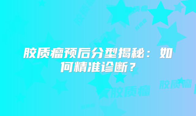 胶质瘤预后分型揭秘：如何精准诊断？