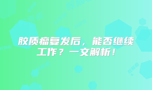 胶质瘤复发后，能否继续工作？一文解析！