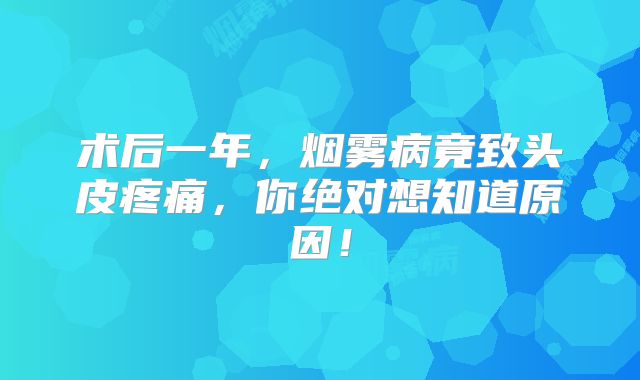 术后一年，烟雾病竟致头皮疼痛，你绝对想知道原因！