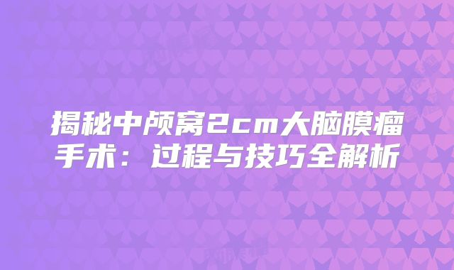 揭秘中颅窝2cm大脑膜瘤手术：过程与技巧全解析